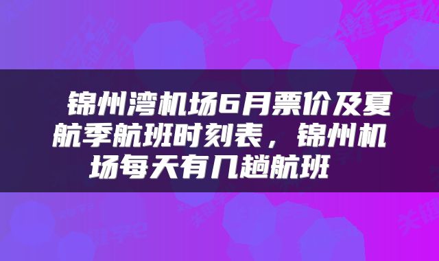  锦州湾机场6月票价及夏航季航班时刻表，锦州机场每天有几趟航班 
