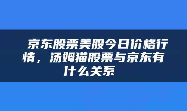  京东股票美股今日价格行情，汤姆猫股票与京东有什么关系 