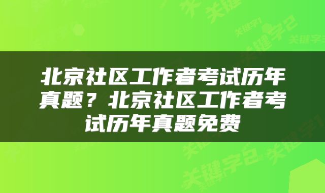 北京社区工作者考试历年真题？北京社区工作者考试历年真题免费