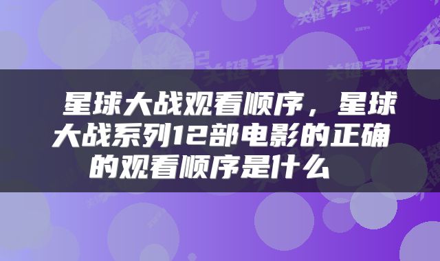  星球大战观看顺序，星球大战系列12部电影的正确的观看顺序是什么 