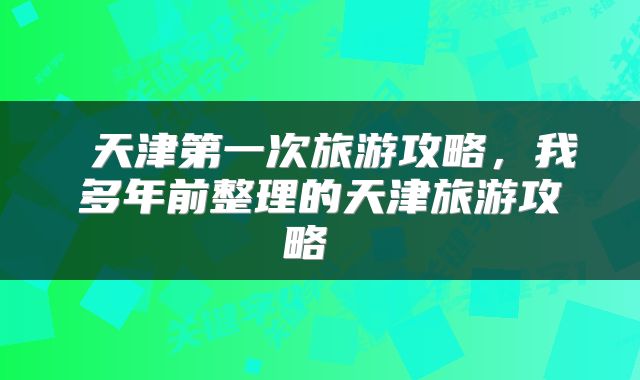  天津第一次旅游攻略，我多年前整理的天津旅游攻略 