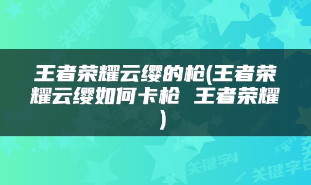王者荣耀云缨的枪(王者荣耀云缨如何卡枪 王者荣耀 )
