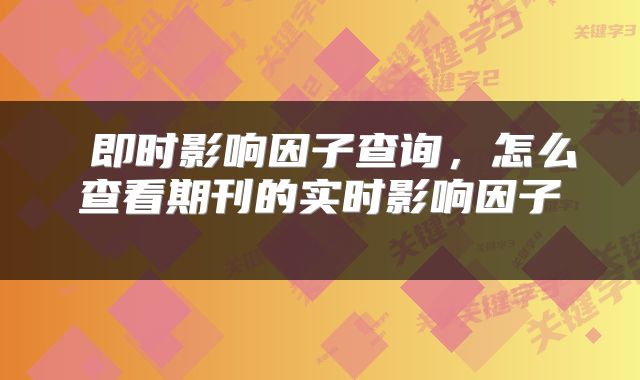  即时影响因子查询，怎么查看期刊的实时影响因子 