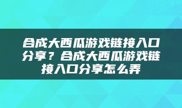 合成大西瓜游戏链接入口分享？合成大西瓜游戏链接入口分享怎么弄