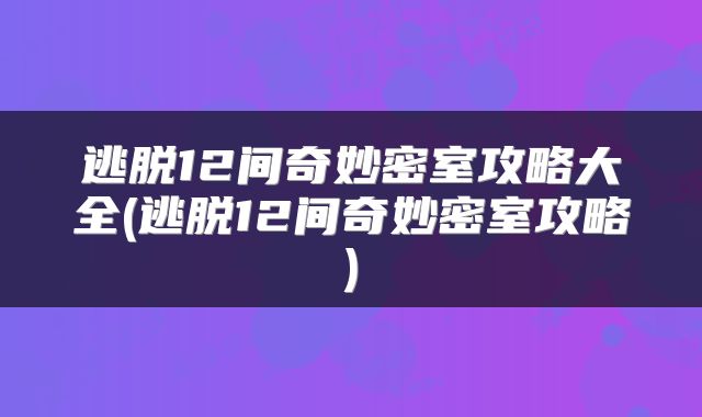 逃脱12间奇妙密室攻略大全(逃脱12间奇妙密室攻略)