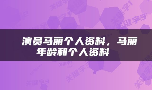  演员马丽个人资料，马丽年龄和个人资料 