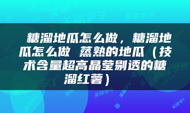  糖溜地瓜怎么做，糖溜地瓜怎么做 蒸熟的地瓜（技术含量超高晶莹剔透的糖溜红薯） 