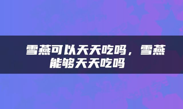 雪燕可以天天吃吗,雪燕能够天天吃吗