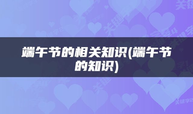 端午节的相关知识(端午节的知识)