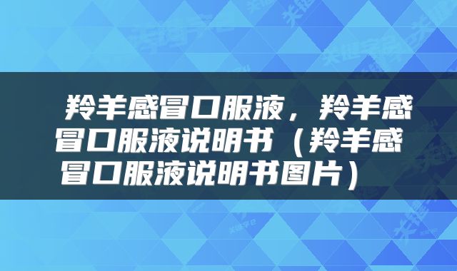  羚羊感冒口服液，羚羊感冒口服液说明书（羚羊感冒口服液说明书图片） 