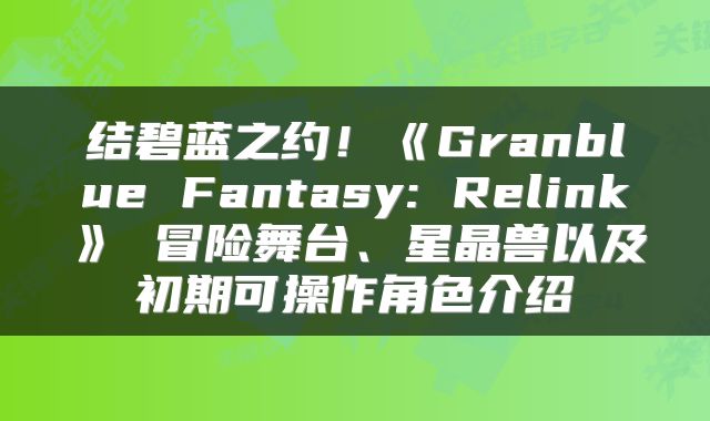 结碧蓝之约！《Granblue Fantasy: Relink》 冒险舞台、星晶兽以及初期可操作角色介绍