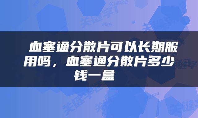  血塞通分散片可以长期服用吗，血塞通分散片多少钱一盒 