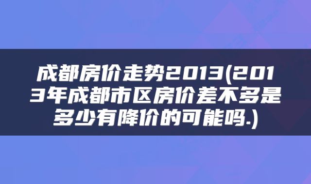 成都房价走势2013(2013年成都市区房价差不多是多少有降价的可能吗.)