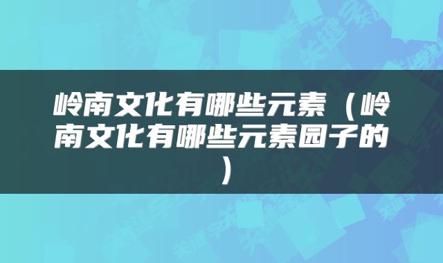 岭南文化有哪些元素（岭南文化有哪些元素园子的）