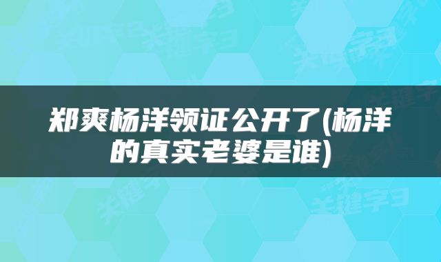 郑爽杨洋领证公开了(杨洋的真实老婆是谁)