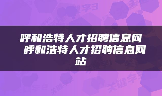 呼和浩特人才招聘信息网 呼和浩特人才招聘信息网站