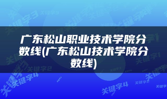 广东松山职业技术学院分数线(广东松山技术学院分数线)