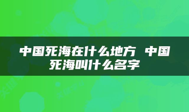 中国死海在什么地方 中国死海叫什么名字