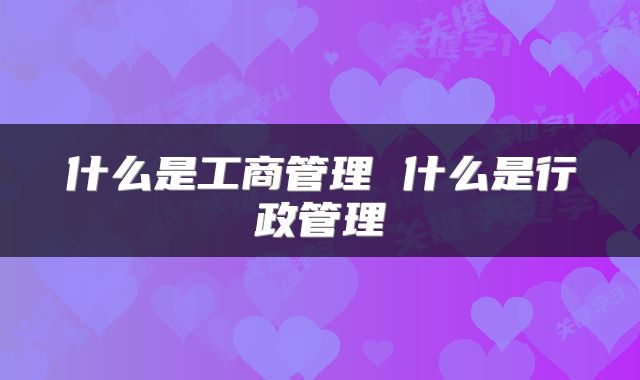 什么是工商管理 什么是行政管理
