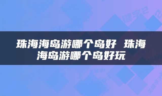 珠海海岛游哪个岛好 珠海海岛游哪个岛好玩