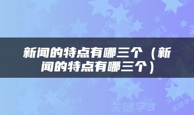 新闻的特点有哪三个（新闻的特点有哪三个）
