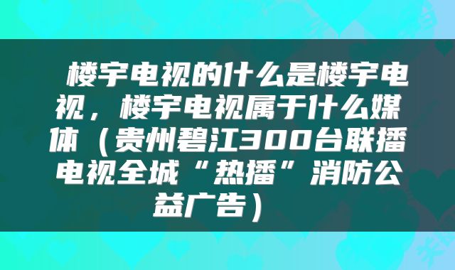  楼宇电视的什么是楼宇电视，楼宇电视属于什么媒体（贵州碧江300台联播电视全城“热播”消防公益广告） 