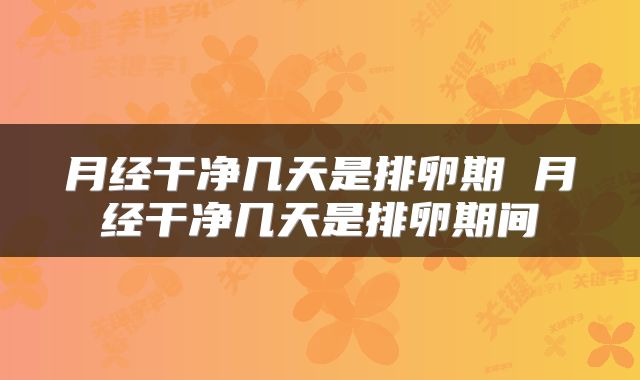 月经干净几天是排卵期 月经干净几天是排卵期间