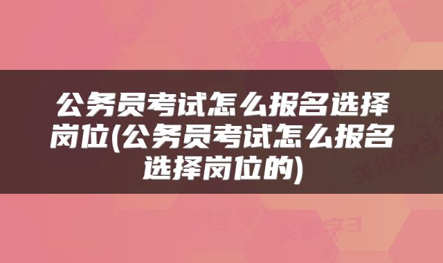 公务员考试怎么报名选择岗位(公务员考试怎么报名选择岗位的)