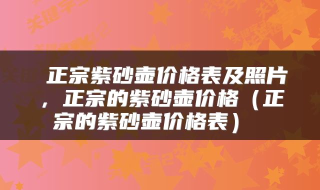  正宗紫砂壶价格表及照片，正宗的紫砂壶价格（正宗的紫砂壶价格表） 