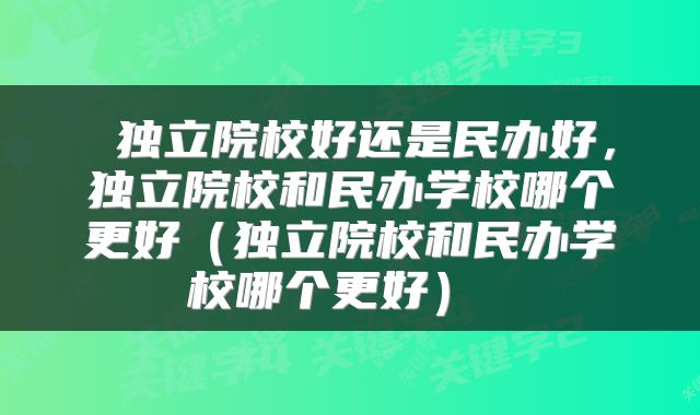  独立院校好还是民办好，独立院校和民办学校哪个更好（独立院校和民办学校哪个更好） 