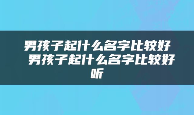 男孩子起什么名字比较好 男孩子起什么名字比较好听
