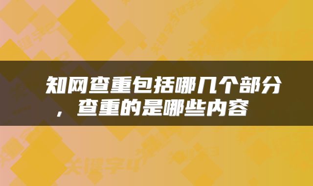  知网查重包括哪几个部分，查重的是哪些内容 