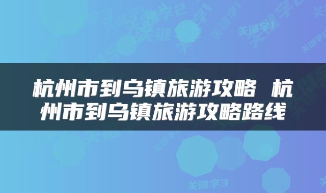 杭州市到乌镇旅游攻略 杭州市到乌镇旅游攻略路线