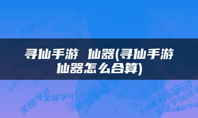 寻仙手游 仙器(寻仙手游仙器怎么合算)