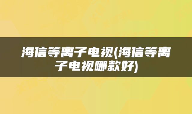 海信等离子电视(海信等离子电视哪款好)