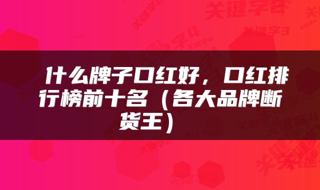  什么牌子口红好，口红排行榜前十名（各大品牌断货王） 