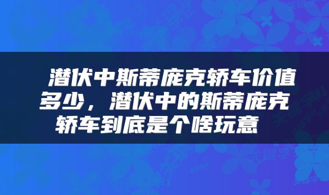  潜伏中斯蒂庞克轿车价值多少，潜伏中的斯蒂庞克轿车到底是个啥玩意 