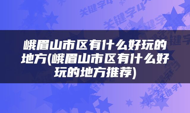 峨眉山市区有什么好玩的地方(峨眉山市区有什么好玩的地方推荐)