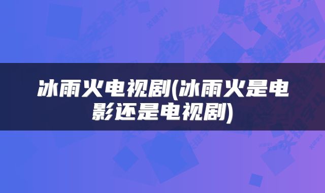 冰雨火电视剧(冰雨火是电影还是电视剧)