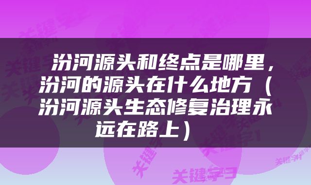  汾河源头和终点是哪里，汾河的源头在什么地方（汾河源头生态修复治理永远在路上） 