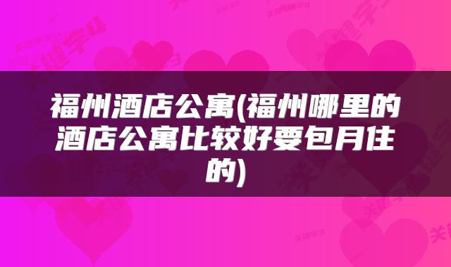 福州酒店公寓(福州哪里的酒店公寓比较好要包月住的)