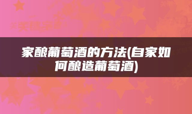 家酿葡萄酒的方法(自家如何酿造葡萄酒)