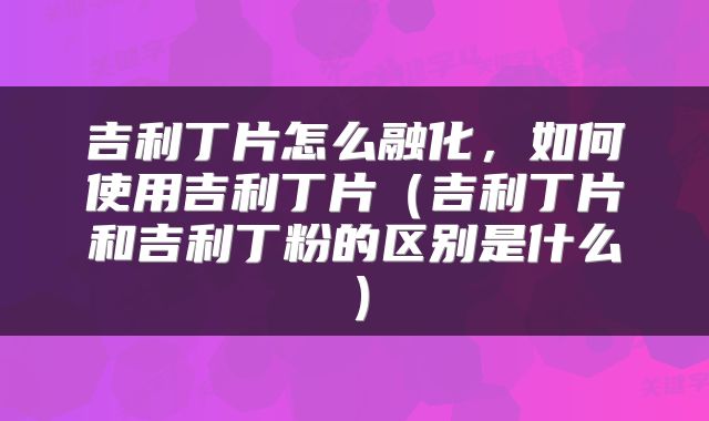 吉利丁片怎么融化，如何使用吉利丁片（吉利丁片和吉利丁粉的区别是什么）