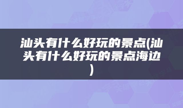 汕头有什么好玩的景点(汕头有什么好玩的景点海边)