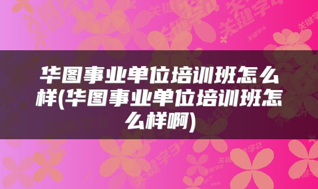 华图事业单位培训班怎么样(华图事业单位培训班怎么样啊)