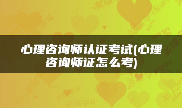 心理咨询师认证考试(心理咨询师证怎么考)