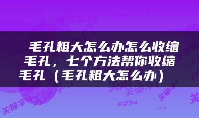  毛孔粗大怎么办怎么收缩毛孔，七个方法帮你收缩毛孔（毛孔粗大怎么办） 