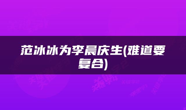 范冰冰为李晨庆生(难道要复合)