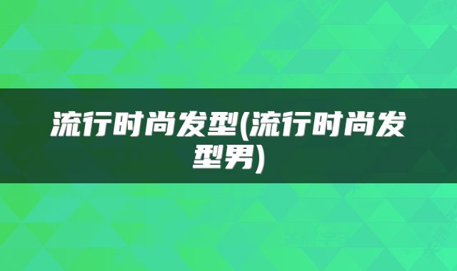 流行时尚发型(流行时尚发型男)