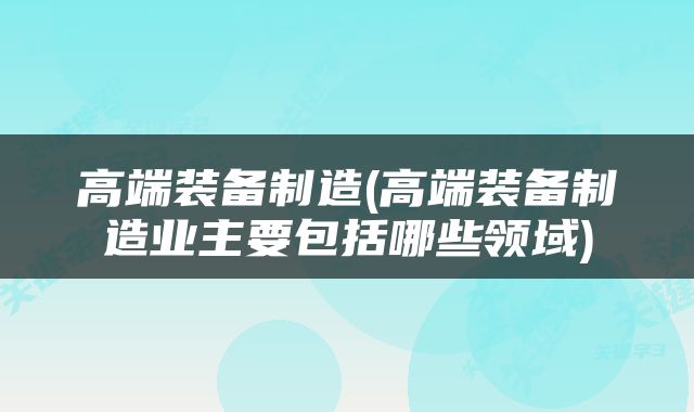高端装备制造(高端装备制造业主要包括哪些领域)